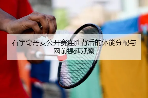 石宇奇丹麦公开赛连胜背后的体能分配与网前提速观察