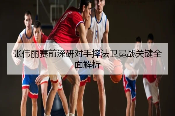 张伟丽赛前深研对手摔法卫冕战关键全面解析