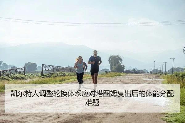 凯尔特人调整轮换体系应对塔图姆复出后的体能分配难题