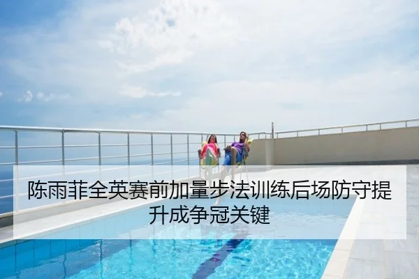 陈雨菲全英赛前加量步法训练后场防守提升成争冠关键